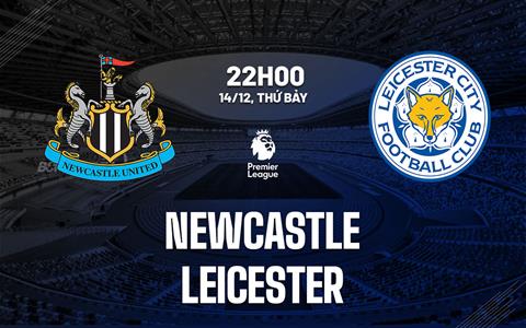 Nhận định Newcastle vs Leicester (22h00 ngày 14/12): Hạ gục Bầy cáo