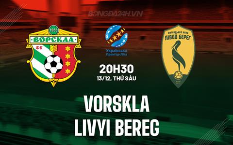 Nhận định Vorskla vs Livyi Bereg 20h30 ngày 13/12 (VĐQG Ukraine 2024/25)