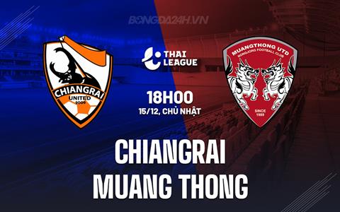 Nhận định Chiangrai vs Muang Thong 18h00 ngày 15/12 (VĐQG Thái Lan 2024/25)