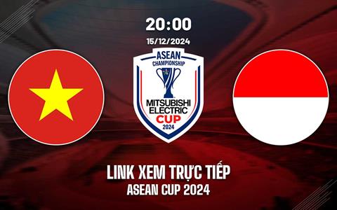 Trực tiếp Việt Nam vs Indonesia link xem ASEAN Cup 15/12/2024