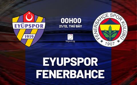 Nhận định Eyupspor vs Fenerbahce 0h00 ngày 21/12 (VĐQG Thổ Nhĩ Kỳ 2024/25)