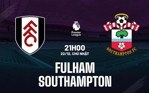 Nhận định Fulham vs Southampton (21h00 ngày 22/12): Soton thoi thóp