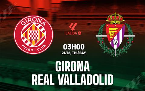 Nhận định Girona vs Valladolid (03h00 ngày 21/12): Chặn cơn khủng hoảng