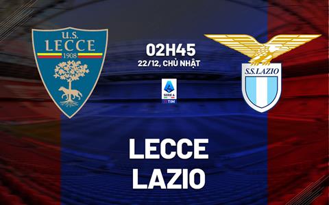 Nhận định bóng đá Lecce vs Lazio 2h45 ngày 22/12 (Serie A 2024/25)