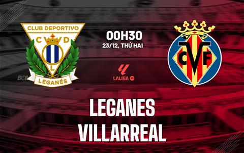 Nhận định bóng đá Leganes vs Villarreal 0h30 ngày 23/12 (La Liga 2024/25)