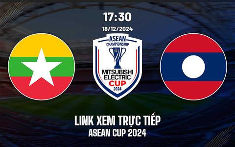 Trực tiếp Myanmar vs Lào link xem ASEAN Cup hôm nay 18/12/2024