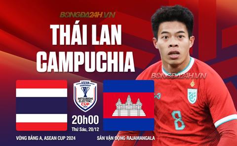 Nhận định Thái Lan vs Campuchia (20h00 ngày 20/12): Màn dạo chơi của nhà vua