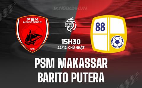 Nhận định PSM Makassar vs Barito Putera 15h30 ngày 22/12 (VĐQG Indonesia 2024/25)