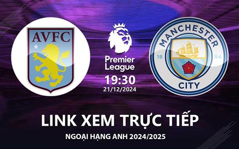 Aston Villa vs Man City link xem trực tiếp Ngoại Hạng Anh 21/12/2024