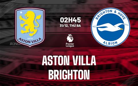 Nhận định Aston Villa vs Brighton (2h45 ngày 31/12): Lợi thế sân nhà