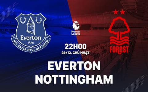 Nhận định Everton vs Nottingham (22h00 ngày 29/12): Vượt khó tại Goodison Park