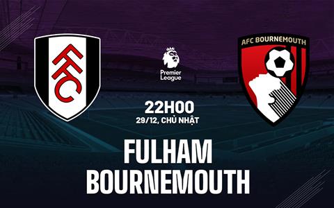 Nhận định Fulham vs Bournemouth (22h00 ngày 29/12): Dễ chia điểm