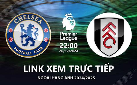 Chelsea vs Fulham link xem trực tiếp Ngoại Hạng Anh 26/12/2024