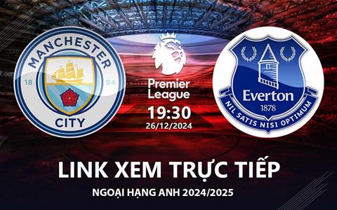 Man City vs Everton link xem trực tiếp Ngoại Hạng Anh 26/12/2024