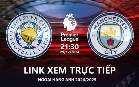 Leicester vs Man City link xem trực tiếp Ngoại Hạng Anh 29/12/2024