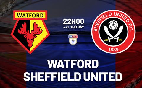 Nhận định Watford vs Sheffield United 22h00 ngày 4/1 (Hạng Nhất Anh 2024/25)