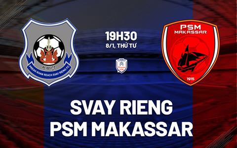 Nhận định Svay Rieng vs PSM Makassar 19h30 ngày 8/1 (ASEAN Club Championship 2024/25)