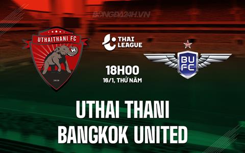 Nhận định Uthai Thani vs Bangkok United 18h00 ngày 16/1 (VĐQG Thái Lan 2024/25)