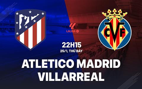 Nhận định Atletico Madrid vs Villarreal (22h15 ngày 25/1): Chủ nhà gặp khó