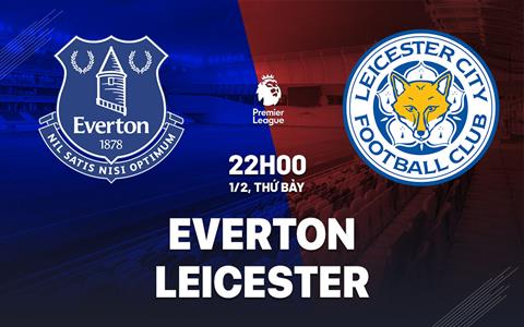Nhận định Everton vs Leicester (22h00 ngày 1/2): Thêm 3 điểm cho chủ nhà