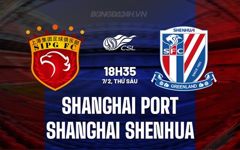 Nhận định Shanghai Port vs Shanghai Shenhua 18h35 ngày 7/2 (Siêu Cúp Trung Quốc 2025)