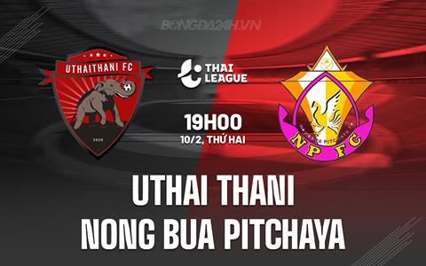 Nhận định Uthai Thani vs Nong Bua Pitchaya 19h00 ngày 10/2 (VĐQG Thái Lan 2024/25)