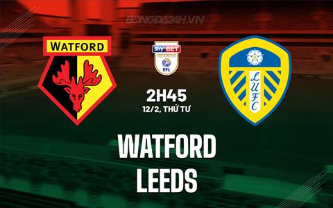Nhận định - dự đoán Watford vs Leeds 2h45 ngày 12/2 (Hạng nhất Anh 2024/25)