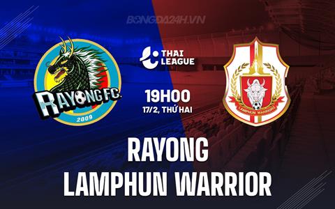 Nhận định Rayong vs Lamphun Warrior 19h00 ngày 17/2 (VĐQG Thái Lan 2024/25)