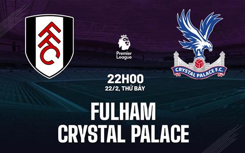 Nhận định Fulham vs Crystal Palace (22h00 ngày 22/2): Cống hiến hết mình