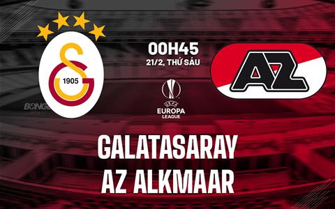 Nhận định Galatasaray vs AZ Alkmaar (00h45 ngày 21/2): Thách thức khổng lồ