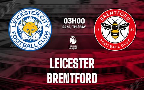 Nhận định Leicester vs Brentford (3h00 ngày 22/2): Bầy cáo nỗ lực giành điểm