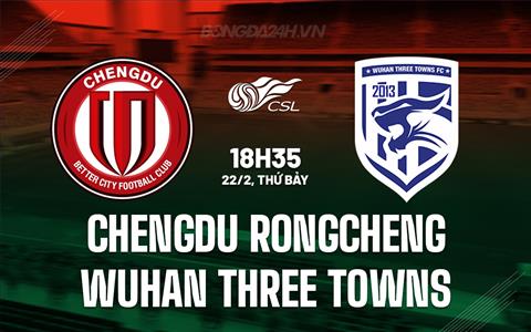 Nhận định Chengdu Rongcheng vs Wuhan Three Towns 18h35 ngày 22/2 (VĐQG Trung Quốc 2025)