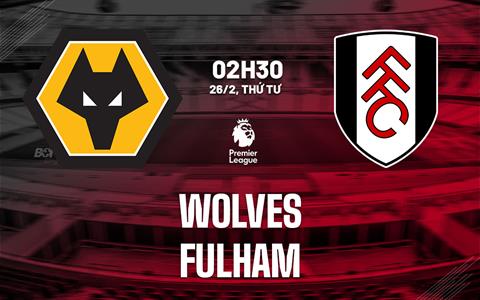 Nhận định Wolves vs Fulham (2h30 ngày 26/2): Điểm tựa sân nhà