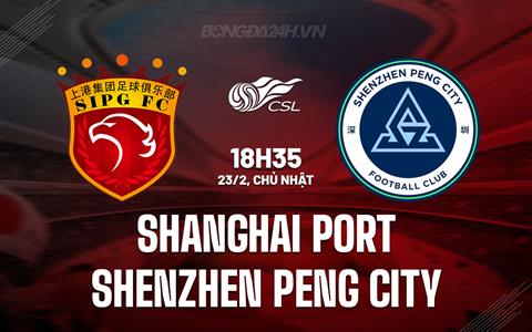 Nhận định Shanghai Port vs Shenzhen Peng City 18h35 ngày 23/2 (VĐQG Trung Quốc 2025)