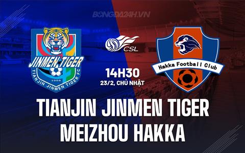 Nhận định Tianjin Jinmen Tiger vs Meizhou Hakka 14h30 ngày 23/2 (VĐQG Trung Quốc 2025)