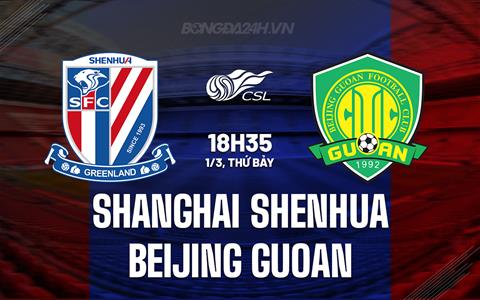 Nhận định Shanghai Shenhua vs Beijing Guoan 18h35 ngày 1/3 (VĐQG Trung Quốc 2025)