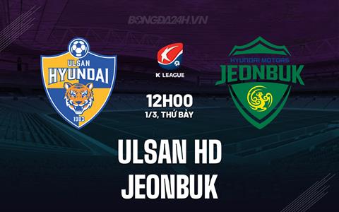 Nhận định Ulsan HD vs Jeonbuk 12h00 ngày 1/3 (VĐQG Hàn Quốc 2025)