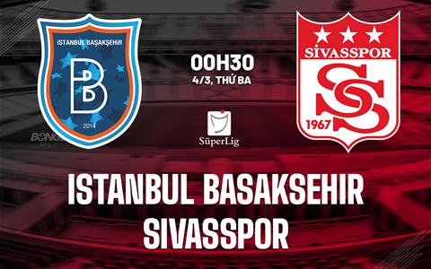 Nhận định Istanbul Basaksehir vs Sivasspor 0h30 ngày 4/3 (VĐQG Thổ Nhĩ Kỳ 2024/25)