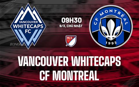 Nhận định Vancouver Whitecaps vs CF Montreal 9h30 ngày 9/3 (Nhà nghề Mỹ 2025)