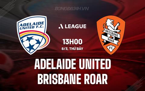 Nhận định Adelaide United vs Brisbane Roar 13h00 ngày 8/3 (VĐQG Australia 2024/25)