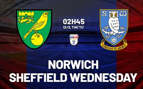 Nhận định Norwich vs Sheffield Wednesday 2h45 ngày 12/3 (Hạng nhất Anh 2024/25)