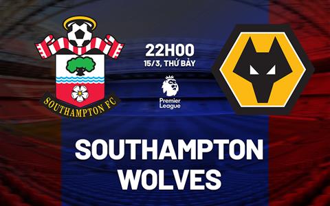 Nhận định Southampton vs Wolves (22h00 ngày 15/3): Cơ hội bứt tốc