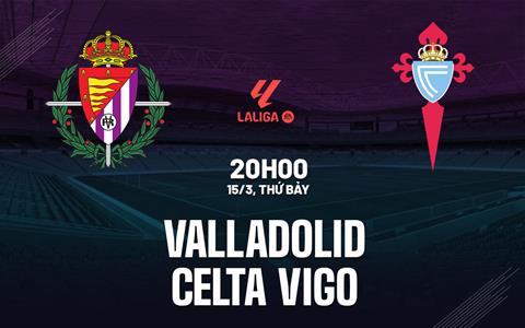 Nhận định bóng đá Valladolid vs Celta Vigo 20h00 ngày 15/3 (La Liga 2024/25)
