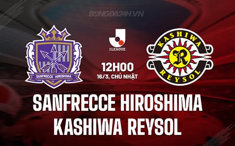 Nhận định Sanfrecce Hiroshima vs Kashiwa Reysol 12h00 ngày 16/3 (VĐQG Nhật Bản 2025)