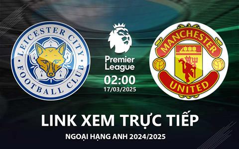 Leicester vs MU link xem trực tiếp Ngoại Hạng Anh hôm nay 17/3/25
