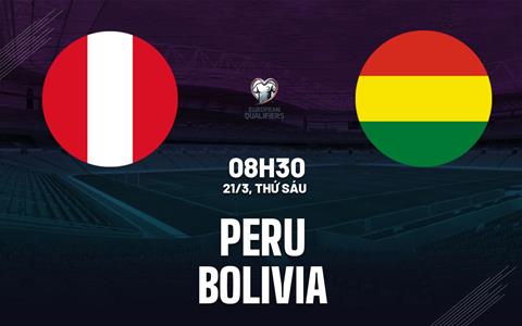 Nhận định bóng đá Peru vs Bolivia 8h30 ngày 21/3 (Vòng loại World Cup 2026)