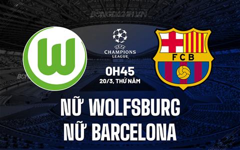 Nhận định Wolfsburg vs Barcelona 0h45 ngày 20/3 (Champions League nữ 2024/25)
