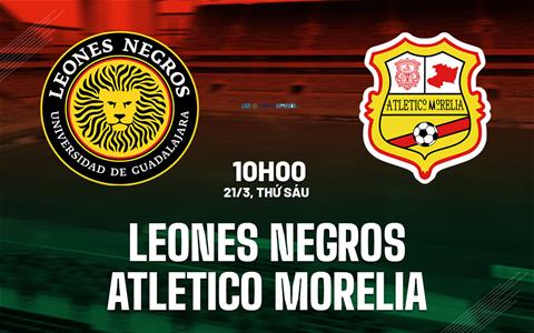 Nhận định Leones Negros vs Atletico Morelia 10h00 ngày 21/3 (Hạng 2 Mexico 2024/25)