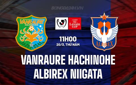 Nhận định Vanraure Hachinohe vs Albirex Niigata 11h00 ngày 20/3 (Cúp Liên đoàn Nhật Bản 2025)