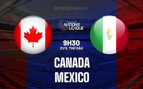 Nhận định Canada vs Mexico 9h30 ngày 21/3 (Concacaf Nations League 2024/25)